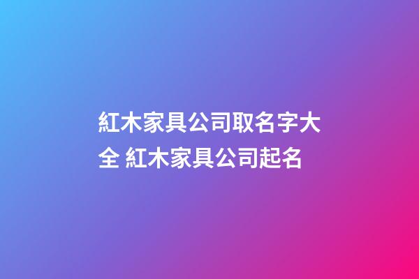 紅木家具公司取名字大全 紅木家具公司起名-第1張-公司起名-玄機(jī)派